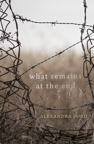 This cover shows a close up photo of a broken wire fence threaded with barbed wire. The text reads: What Remains at the End. Alexandra Ford.