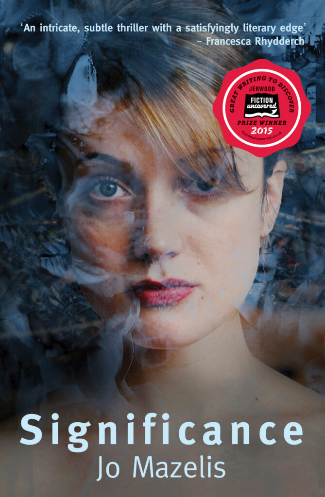 This cover shows a close-up photograph of a white woman with red lipstick staring at the camera. Her hair is blonde and is tied up above her head, with a loose thick strand covering her right eye. She does not have any clothes. In front of her and across the cover are white translucent scraps of an image which is not identifiable. The text at the bottom reads: Significance. Jo Mazelis. The text at the top reads: ‘An intricate, subtle thriller with a satisfying literary edge’ Francesca Rhydderch. There is a red sticker on the right hand sideof the cover which reads: Jerwood Fiction Uncovered Prize winner 2015.
