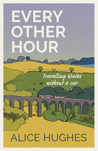 This cover shows an illustration of a train crossing an arched bridge amidst rolling green hills. The text reads: Every Other Hour Travelling Wales Without a Car, Alice Hughes.