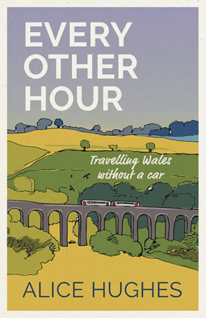 This cover shows an illustration of a train crossing an arched bridge amidst rolling green hills. The text reads: Every Other Hour Travelling Wales Without a Car, Alice Hughes.
