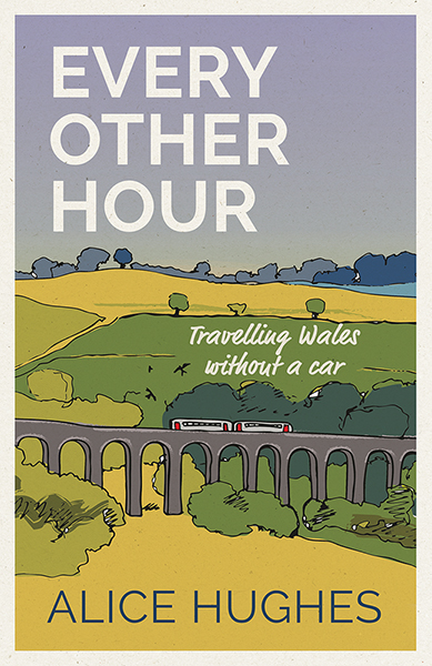 This cover shows an illustration of a train crossing an arched bridge amidst rolling green hills. The text reads: Every Other Hour Travelling Wales Without a Car, Alice Hughes.